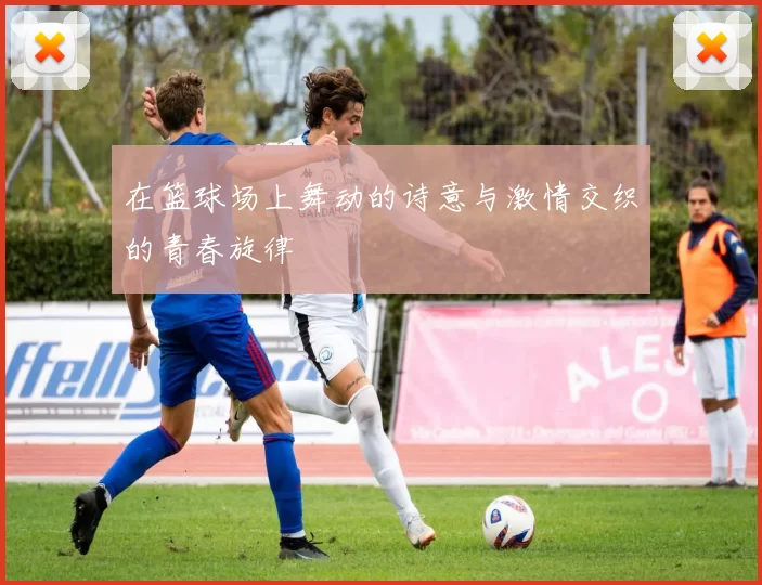 在篮球场上舞动的诗意与激情交织的青春旋律