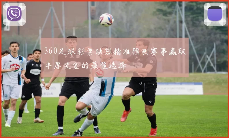 360足球彩票助您精准预测赛事赢取丰厚奖金的最佳选择