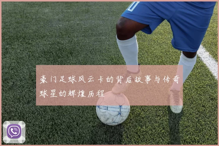 豪门足球风云卡的背后故事与传奇球星的辉煌历程