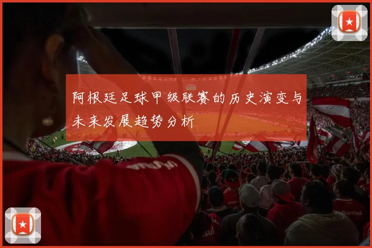阿根廷足球甲级联赛的历史演变与未来发展趋势分析