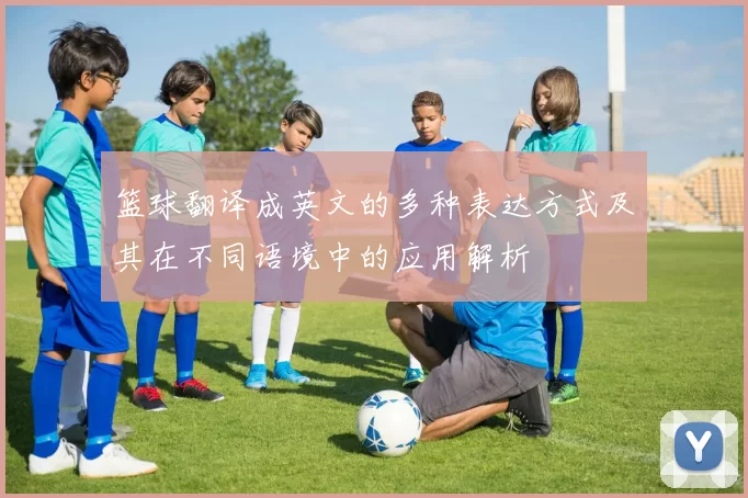 篮球翻译成英文的多种表达方式及其在不同语境中的应用解析
