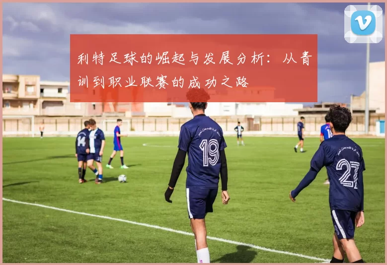 利特足球的崛起与发展分析：从青训到职业联赛的成功之路