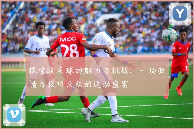 探索殴足球的魅力与挑战：一场激情与技巧交织的运动盛宴