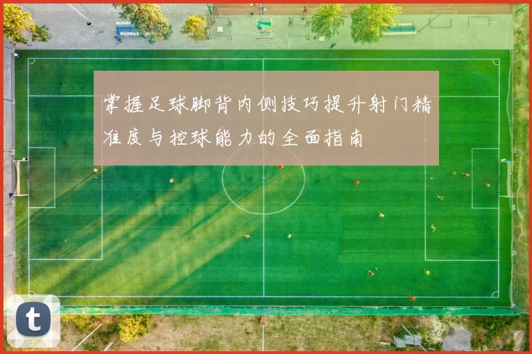 掌握足球脚背内侧技巧提升射门精准度与控球能力的全面指南