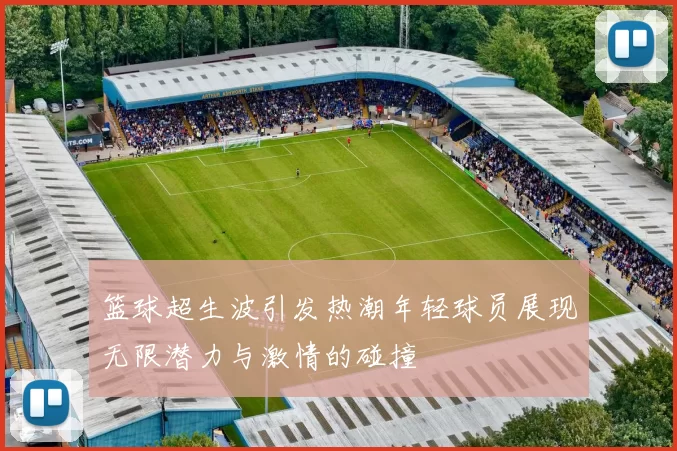 篮球超生波引发热潮年轻球员展现无限潜力与激情的碰撞