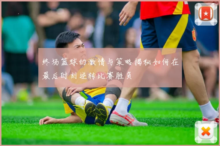 终场篮球的激情与策略揭秘如何在最后时刻逆转比赛胜负